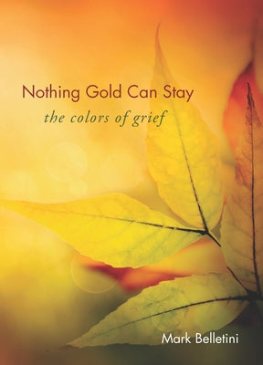 Nothing Gold Can Stay: The Colors of Grief by Belletini, Mark