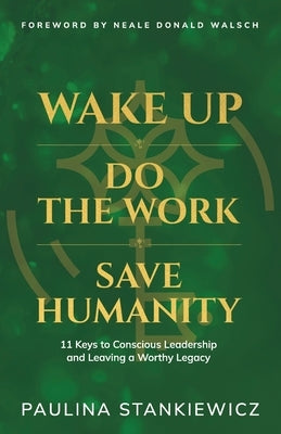 Wake Up - Do the Work - Save Humanity: 11 Keys to Conscious Leadership and Leaving a Worthy Legacy by Stankiewicz, Paulina