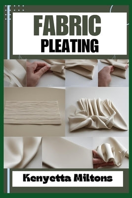 Fabric Pleating: Expert Techniques, Tips, and Patterns for Stunning Textile Manipulation, Including Accordion, Box, and Knife Pleats - Perfect for Fas by Miltons, Kenyetta
