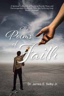 The Poems of Faith: A Spiritual Collection of Poems to Provide Hope and Encouragement for People Who Are Suffering from Health Ailments by Selby, James E., Jr.