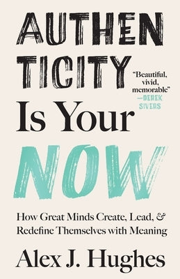 Authenticity Is Your Now: How Great Minds Create, Lead, and Redefine Themselves with Meaning by Hughes, Alex J.