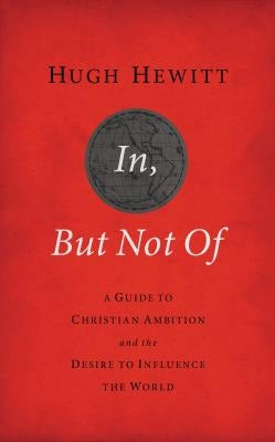 In, But Not of Revised and Updated: A Guide to Christian Ambition and the Desire to Influence the World by Hewitt, Hugh