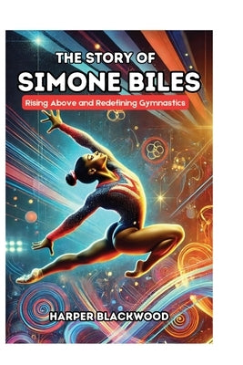 The Story of Simone Biles: Rising Above and Redefining Gymnastics by Blackwood, Harper