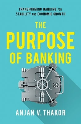 The Purpose of Banking: Transforming Banking for Stability and Economic Growth by Thakor, Anjan V.