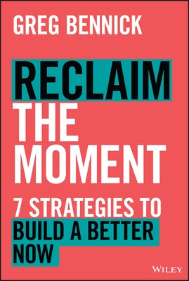 Reclaim the Moment: Seven Strategies to Build a Better Now by Bennick, Greg