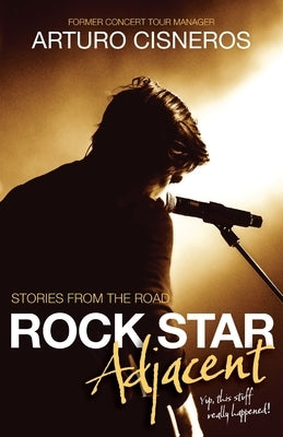 Rock Star Adjacent: Stories from the road - yup, this stuff really happened! by Cisneros, Arturo