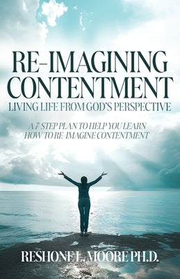 Re-Imagining Contentment: Living Life from God's Perspective; A 7-Step Plan to Help You Learn How to Re-Imagine Contentment by Moore, Reshone L.