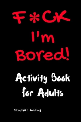 F*ck I'm Bored! Activity Book For Adults by Adams, Tamara L.