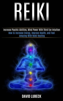 Reiki: How to Increase Energy, Improve Health, and Feel Amazing With Reiki Healing (Increase Psychic Abilities, Mind Power With Third Eye Intuition) by Lubeck, David