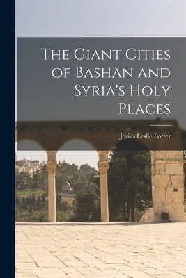 The Giant Cities of Bashan and Syria's Holy Places by Porter, Josias Leslie
