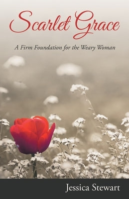 Scarlet Grace: A Firm Foundation for the Weary Woman by Stewart, Jessica