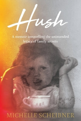 Hush: A memoir unravelling the unintended legacy of family secrets by Scheibner, Michelle