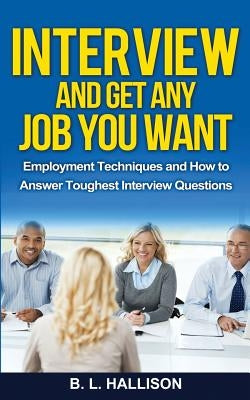 Interview & Get Any Job You Want: Employment Techniques & How to Answer Toughest Interview Questions by Hallison, B. L.