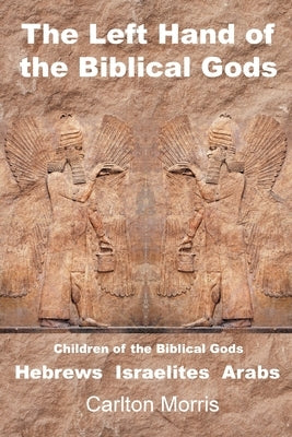 The Left Hand of the Biblical Gods: Children of the Biblical Gods Hebrews Israelites Arabs by Morris, Carlton