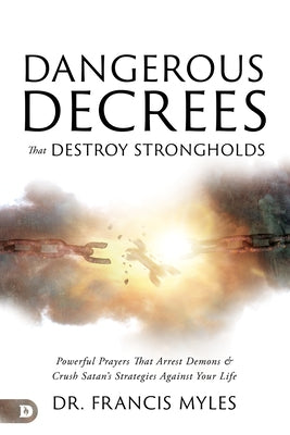 Dangerous Decrees that Destroy Strongholds: Powerful Prayers that Arrest Demons and Crush Satan's Strategies Against Your Life by Myles, Francis