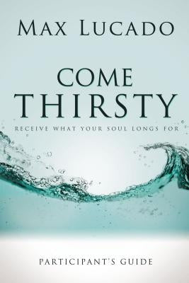 Come Thirsty Bible Study Participant's Guide by Lucado, Max