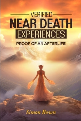 Verified Near Death Experiences: Proof Of An Afterlife by Bown, Simon