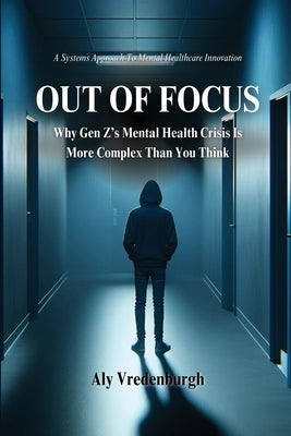 Out of Focus: Why Gen Z's Mental Health Crisis is More Complex Than You Think by Vredenburgh, Aly N.