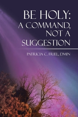 Be Holy: A Command, Not a Suggestion by Friel Dmin, Patricia C.