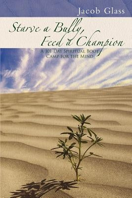 Starve a Bully, Feed a Champion: 101 Days of Spiritual Boot Camp for Attaining Serenity, Confidence, Mental Discipline & Joy in a World Gone Mad. by Glass, Jacob