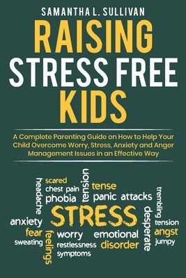 Raising Stress Free Kids: A Complete Parenting Guide on How to Help Your Child Overcome Worry, Stress, Anxiety, and Anger Management Issues in a by Sullivan, Samantha L.