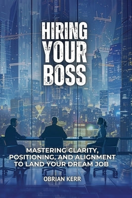 Hiring Your Boss: Mastering Clarity, Positioning, and Alignment to Land Your Dream Job by Kerr, Obrian