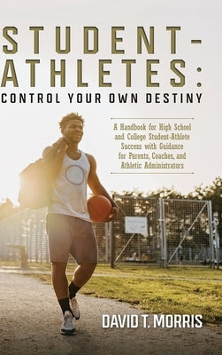 Student-Athletes: Control Your Own Destiny: A Handbook for High School and College Student-Athlete Success with Guidance for Parents, Co by Morris, David T.