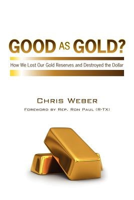 Good As Gold?: How We Lost Our Gold Reserves and Destroyed the Dollar by Weber, Chris