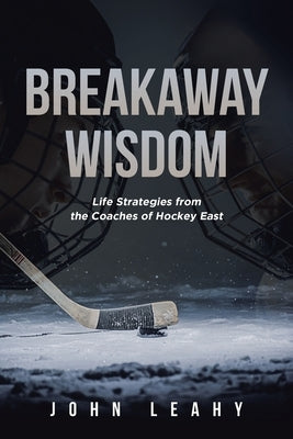 Breakaway Wisdom: Life Strategies from the Coaches of Hockey East by Leahy, John