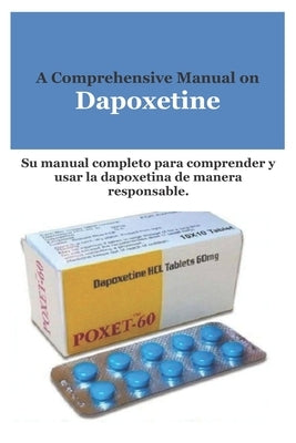 A Comprehensive Manual on Dapoxetine: Su manual completo para comprender y usar la dapoxetina de manera responsable. by Samuel, Rowan