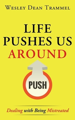 Life Pushes Us Around: Dealing with Being Mistreated by Trammel, Wesley Dean