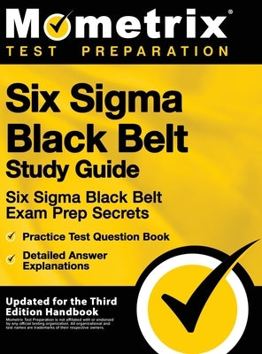 Six SIGMA Black Belt Study Guide - Six SIGMA Black Belt Exam Prep Secrets, Practice Test Question Book, Detailed Answer Explanations: [updated for the by Mometrix Test Preparation