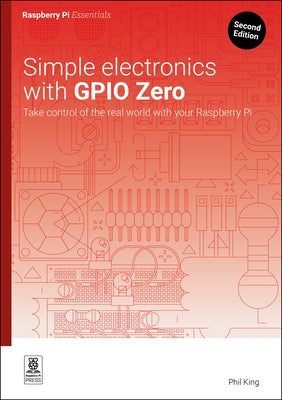 Simple Electronics with Gpio Zero: Take Control of the Real World with Your Raspberry Pi by King, Phil