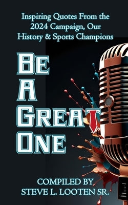 Be A Great One: Inspiring Quotes From the 2024 Campaign, Our History & Sports Champions by Looten, Steve L., Sr.