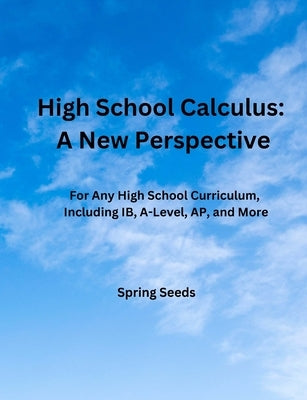 High School Calculus: A New Perspective: For Any High School Curriculum, Including IB, A-Level, AP, and More by Seeds, Spring