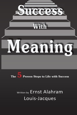 Success With Meaning: The 5 Proven Steps to Life with Success by Louis-Jacques, Ernst A.