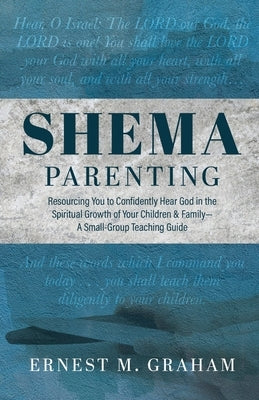 Shema Parenting: Resourcing You to Confidently Hear God in the Spiritual Growth of Your Children & Family - A Small Group Teaching Guid by Graham, Ernest M.