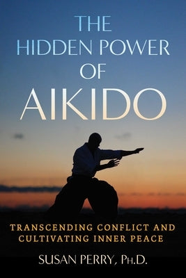 The Hidden Power of Aikido: Transcending Conflict and Cultivating Inner Peace by Perry, Susan