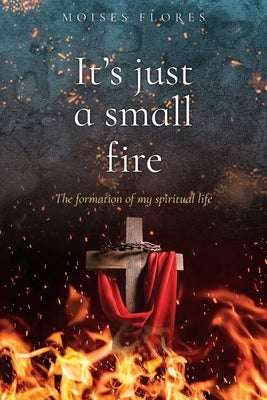 It's just a small fire: The formation of my spiritual life by Flores, Moises