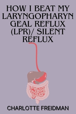 How I Beat My Laryngopharyngeal Reflux (Lpr)/ Silent Reflux by Freidman, Charlotte