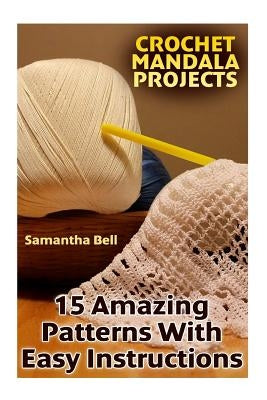 Crochet Mandala Projects: 15 Amazing Patterns with Easy Instructions: (Crochet Patterns, Crochet Stitches) by Bell, Samantha