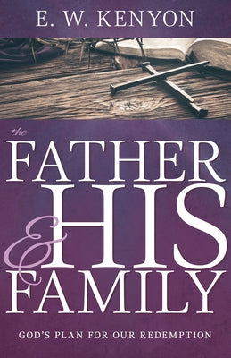 The Father and His Family: God's Plan for Our Redemption by Kenyon, E. W.