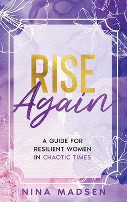 Rise Again: A Guide for Resilient Women in Chaotic Times by Madsen, Nina