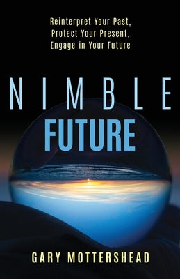 Nimble Future: Reinterpret Your Past, Protect Your Present, Engage in Your Future by Mottershead, Gary