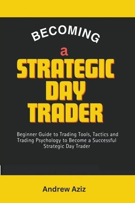 Becoming a Strategic day Trader: Beginner Guide to Trading Tools, Tactics and Trading Psychology to Become a Successful Strategic day Trader by Aziz, Andrew