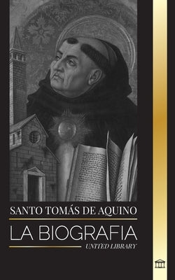 Santo Tomás de Aquino: La Biografía un Sacerdote con una Filosofía y Dirección Espiritual que funda el Tomismo by Library, United