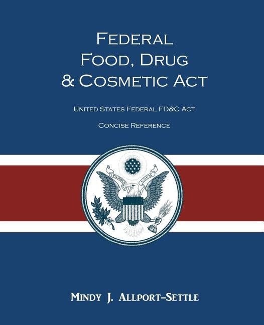 Federal Food, Drug, and Cosmetic Act: The United States Federal FD&C Act Concise Reference by Allport-Settle, Mindy J.