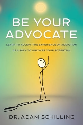 Be Your Advocate: Learn to Accept the Experience of Addiction as a Path to Uncover Your Potential by Schilling, Adam