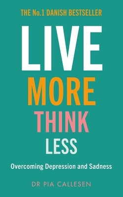 Live More Think Less: Overcoming Depression and Sadness with Metacognitive Therapy by Callesen, Pia