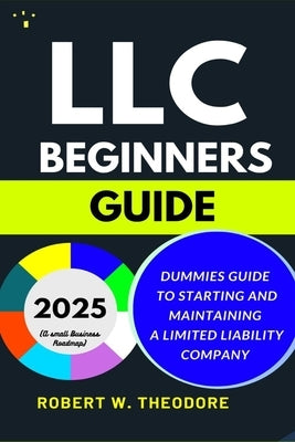 LLC Beginners Guide 2025: Dummies Guide to Starting and Maintaining a Limited Liability Company (A Small Businesses Roadmap) by Theodore, Robert W.
